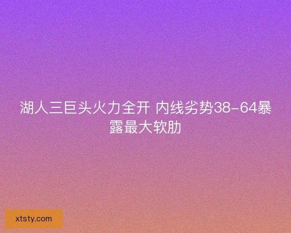 湖人三巨头火力全开 内线劣势38-64暴露最大软肋