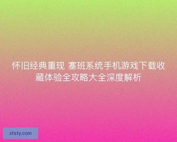 怀旧经典重现 塞班系统手机游戏下载收藏体验全攻略大全深度解析