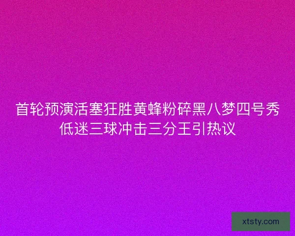 首轮预演活塞狂胜黄蜂粉碎黑八梦四号秀低迷三球冲击三分王引热议