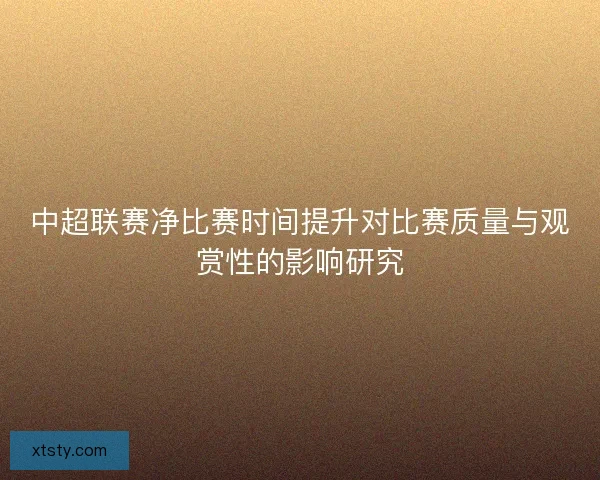 中超联赛净比赛时间提升对比赛质量与观赏性的影响研究