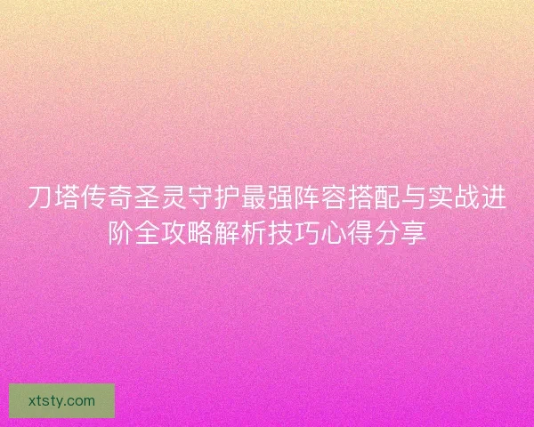 刀塔传奇圣灵守护最强阵容搭配与实战进阶全攻略解析技巧心得分享