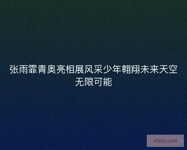 张雨霏青奥亮相展风采少年翱翔未来天空无限可能